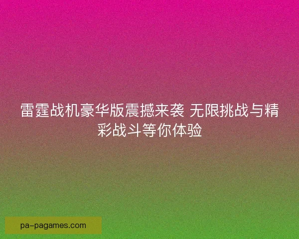 雷霆战机豪华版震撼来袭 无限挑战与精彩战斗等你体验