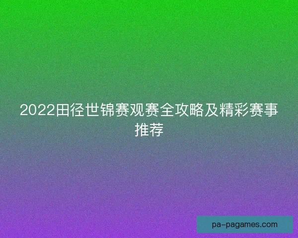 2022田径世锦赛观赛全攻略及精彩赛事推荐 2022田径世锦赛观赛全攻略及精彩赛事推荐