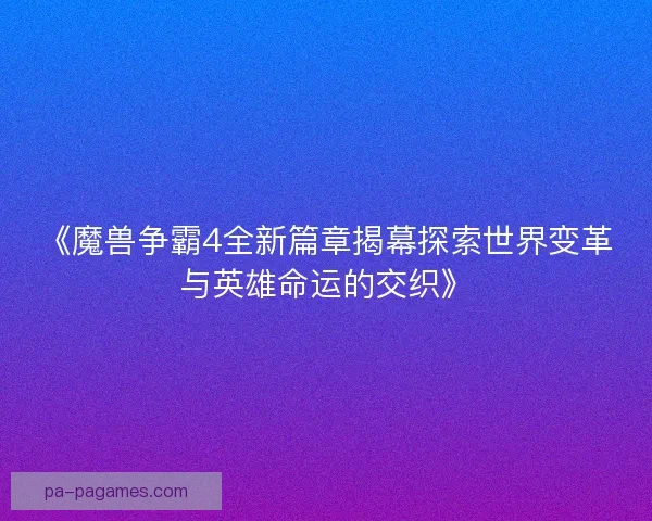 《魔兽争霸4全新篇章揭幕探索世界变革与英雄命运的交织》