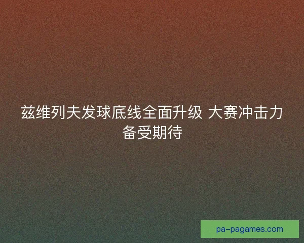 兹维列夫发球底线全面升级 大赛冲击力备受期待 兹维列夫发球底线全面升级 大赛冲击力备受期待