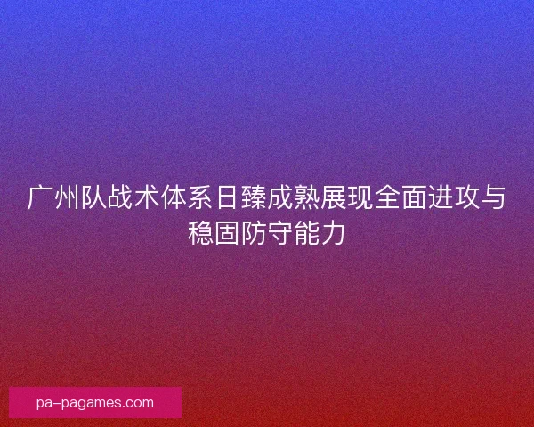 广州队战术体系日臻成熟展现全面进攻与稳固防守能力