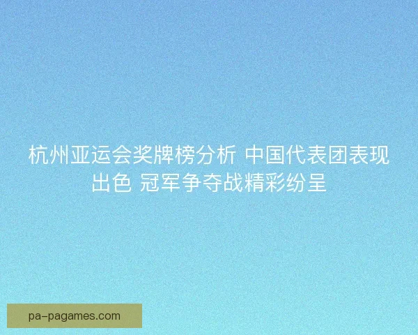 杭州亚运会奖牌榜分析 中国代表团表现出色 冠军争夺战精彩纷呈 杭州亚运会奖牌榜分析 中国代表团表现出色 冠军争夺战精彩纷呈