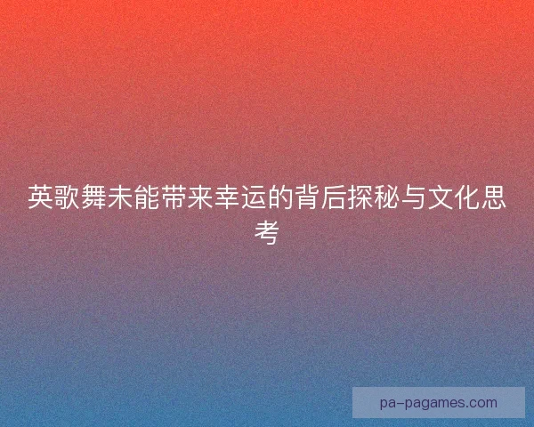 英歌舞未能带来幸运的背后探秘与文化思考 英歌舞未能带来幸运的背后探秘与文化思考