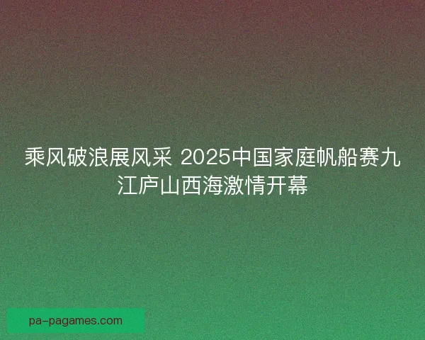 乘风破浪展风采 2025中国家庭帆船赛九江庐山西海激情开幕