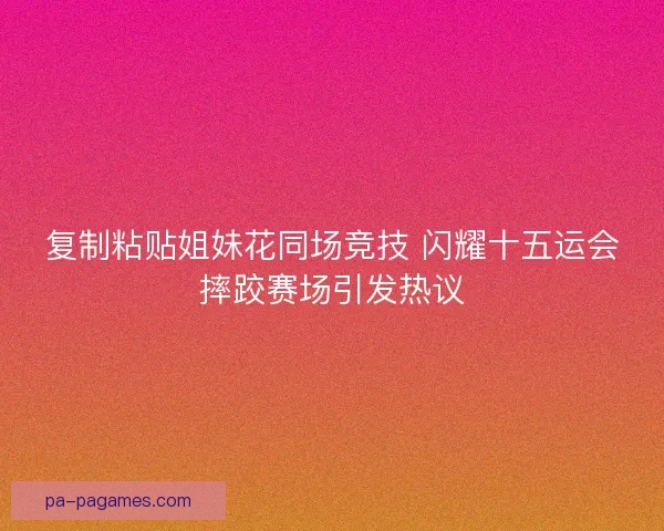 复制粘贴姐妹花同场竞技 闪耀十五运会摔跤赛场引发热议