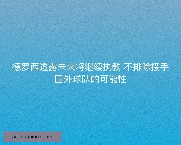 德罗西透露未来将继续执教 不排除接手国外球队的可能性