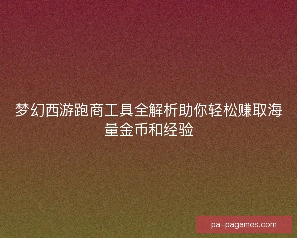 梦幻西游跑商工具全解析助你轻松赚取海量金币和经验