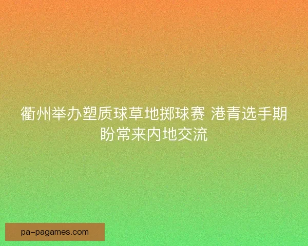 衢州举办塑质球草地掷球赛 港青选手期盼常来内地交流