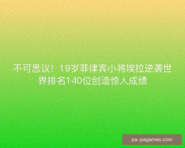 不可思议！19岁菲律宾小将埃拉逆袭世界排名140位创造惊人成绩