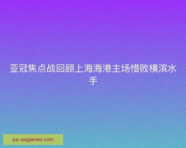 亚冠焦点战回顾上海海港主场惜败横滨水手