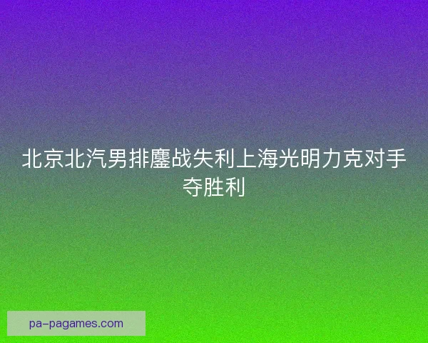 北京北汽男排鏖战失利上海光明力克对手夺胜利