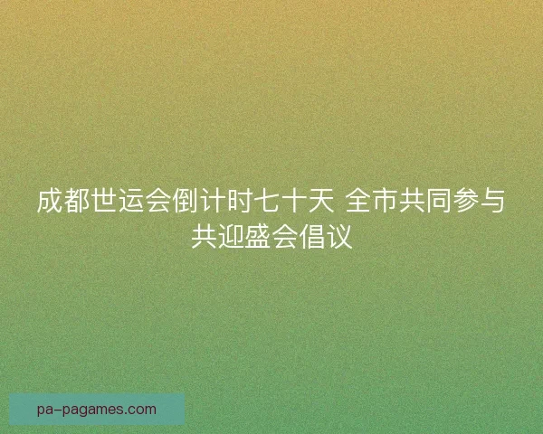 成都世运会倒计时七十天 全市共同参与共迎盛会倡议