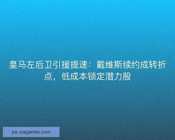 皇马左后卫引援提速：戴维斯续约成转折点，低成本锁定潜力股