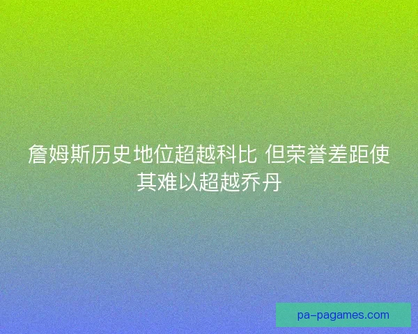 詹姆斯历史地位超越科比 但荣誉差距使其难以超越乔丹