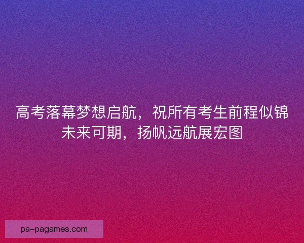 高考落幕梦想启航，祝所有考生前程似锦未来可期，扬帆远航展宏图