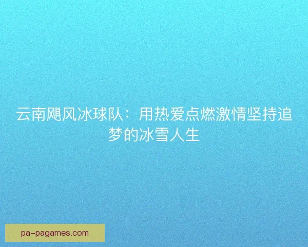 云南飓风冰球队：用热爱点燃激情坚持追梦的冰雪人生