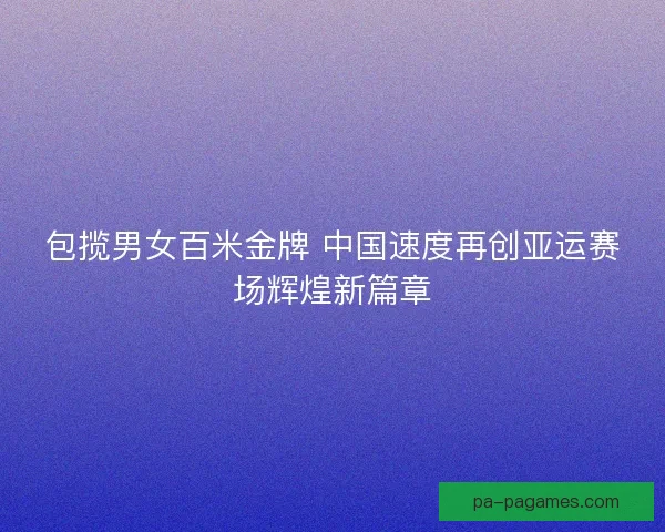 包揽男女百米金牌 中国速度再创亚运赛场辉煌新篇章