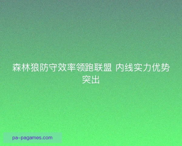 森林狼防守效率领跑联盟 内线实力优势突出