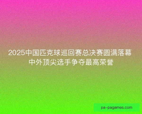 2025中国匹克球巡回赛总决赛圆满落幕 中外顶尖选手争夺最高荣誉 2025中国匹克球巡回赛总决赛圆满落幕 中外顶尖选手争夺最高荣誉