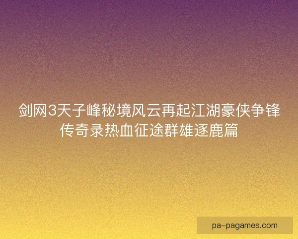 剑网3天子峰秘境风云再起江湖豪侠争锋传奇录热血征途群雄逐鹿篇