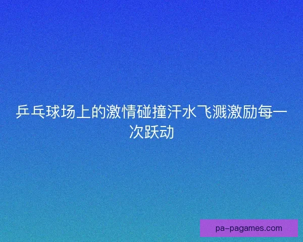 乒乓球场上的激情碰撞汗水飞溅激励每一次跃动 乒乓球场上的激情碰撞汗水飞溅激励每一次跃动