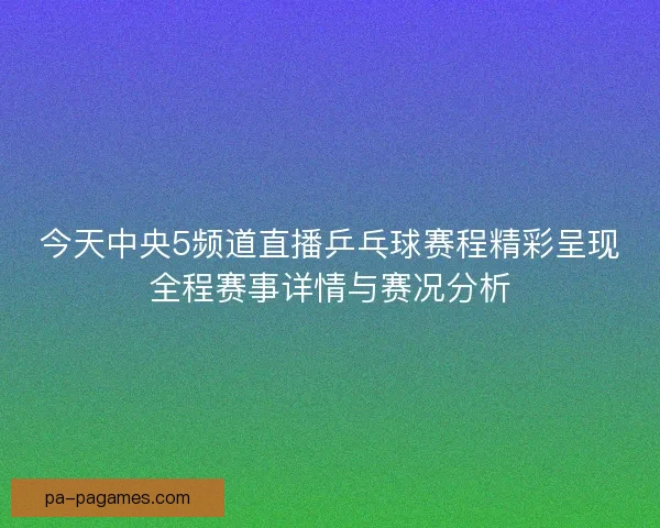 今天中央5频道直播乒乓球赛程精彩呈现全程赛事详情与赛况分析 今天中央5频道直播乒乓球赛程精彩呈现全程赛事详情与赛况分析