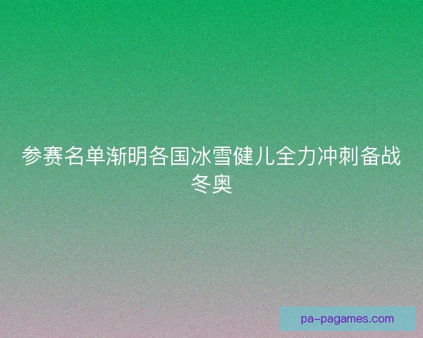 参赛名单渐明各国冰雪健儿全力冲刺备战冬奥 参赛名单渐明各国冰雪健儿全力冲刺备战冬奥
