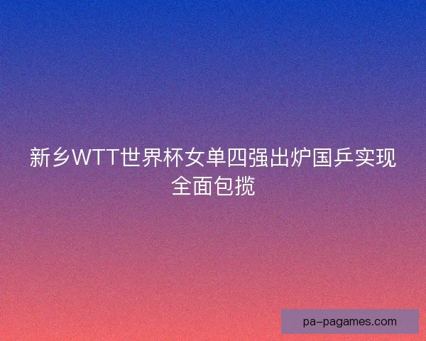 新乡WTT世界杯女单四强出炉国乒实现全面包揽 新乡WTT世界杯女单四强出炉国乒实现全面包揽