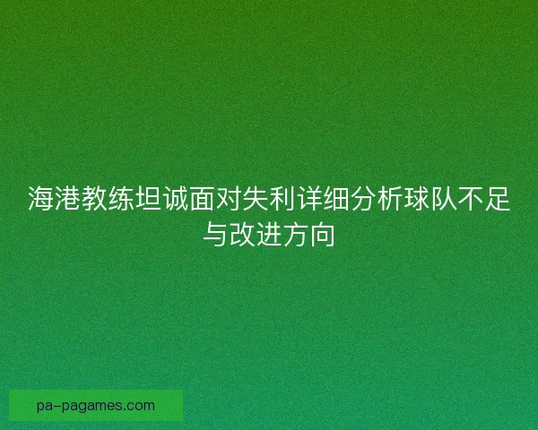 海港教练坦诚面对失利详细分析球队不足与改进方向 海港教练坦诚面对失利详细分析球队不足与改进方向