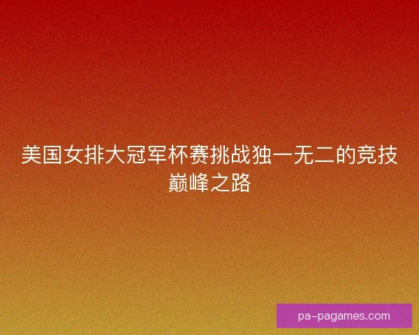 美国女排大冠军杯赛挑战独一无二的竞技巅峰之路