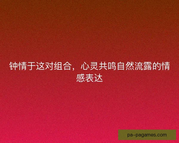钟情于这对组合，心灵共鸣自然流露的情感表达