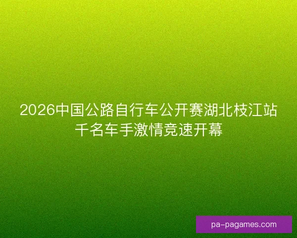 2026中国公路自行车公开赛湖北枝江站千名车手激情竞速开幕