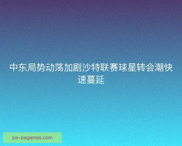 中东局势动荡加剧沙特联赛球星转会潮快速蔓延