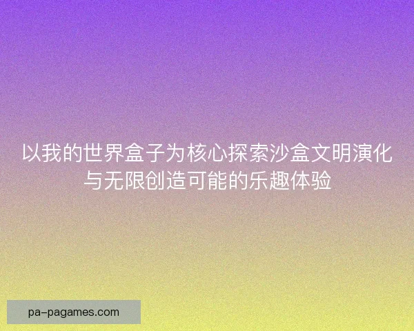 以我的世界盒子为核心探索沙盒文明演化与无限创造可能的乐趣体验