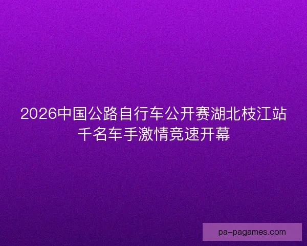 2026中国公路自行车公开赛湖北枝江站千名车手激情竞速开幕