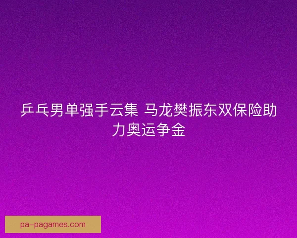 乒乓男单强手云集 马龙樊振东双保险助力奥运争金