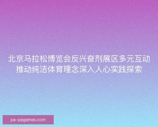 北京马拉松博览会反兴奋剂展区多元互动推动纯洁体育理念深入人心实践探索 北京马拉松博览会反兴奋剂展区多元互动推动纯洁体育理念深入人心实践探索