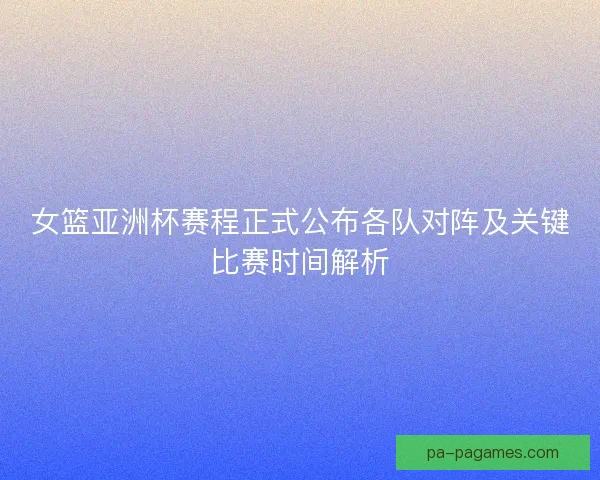 女篮亚洲杯赛程正式公布各队对阵及关键比赛时间解析 女篮亚洲杯赛程正式公布各队对阵及关键比赛时间解析