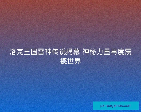 洛克王国雷神传说揭幕 神秘力量再度震撼世界 洛克王国雷神传说揭幕 神秘力量再度震撼世界